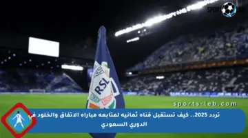 تردد 2025.. كيف تستقبل قناة ثمانية لمتابعة مباراة الاتفاق والخلود في الدوري السعودي